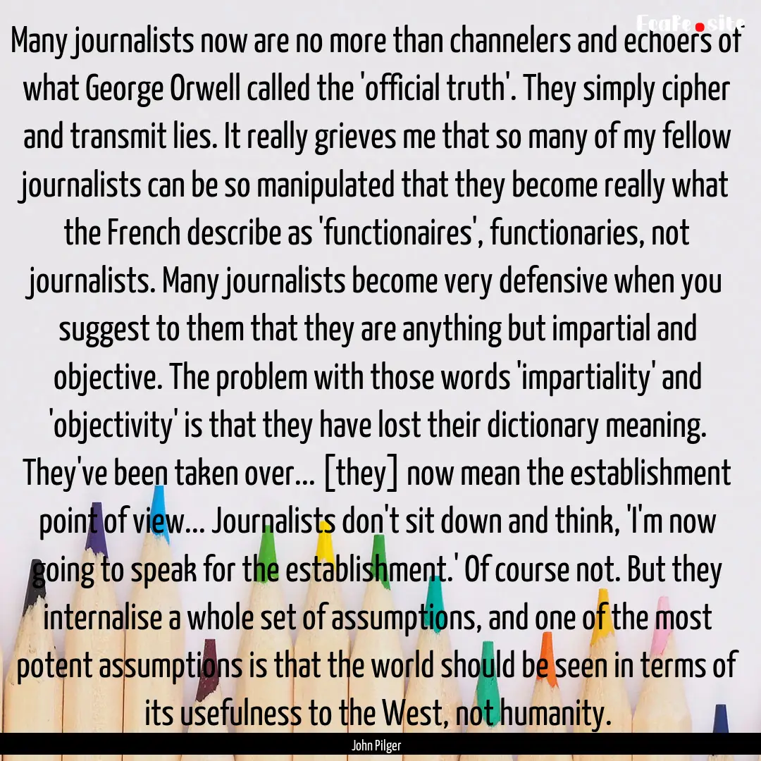 Many journalists now are no more than channelers.... : Quote by John Pilger