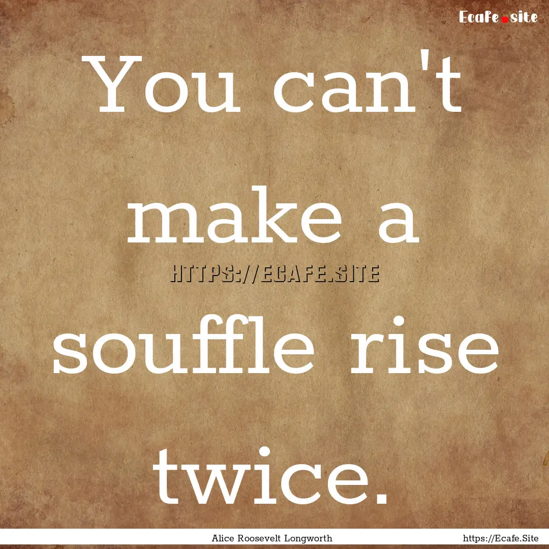 You can't make a souffle rise twice. : Quote by Alice Roosevelt Longworth