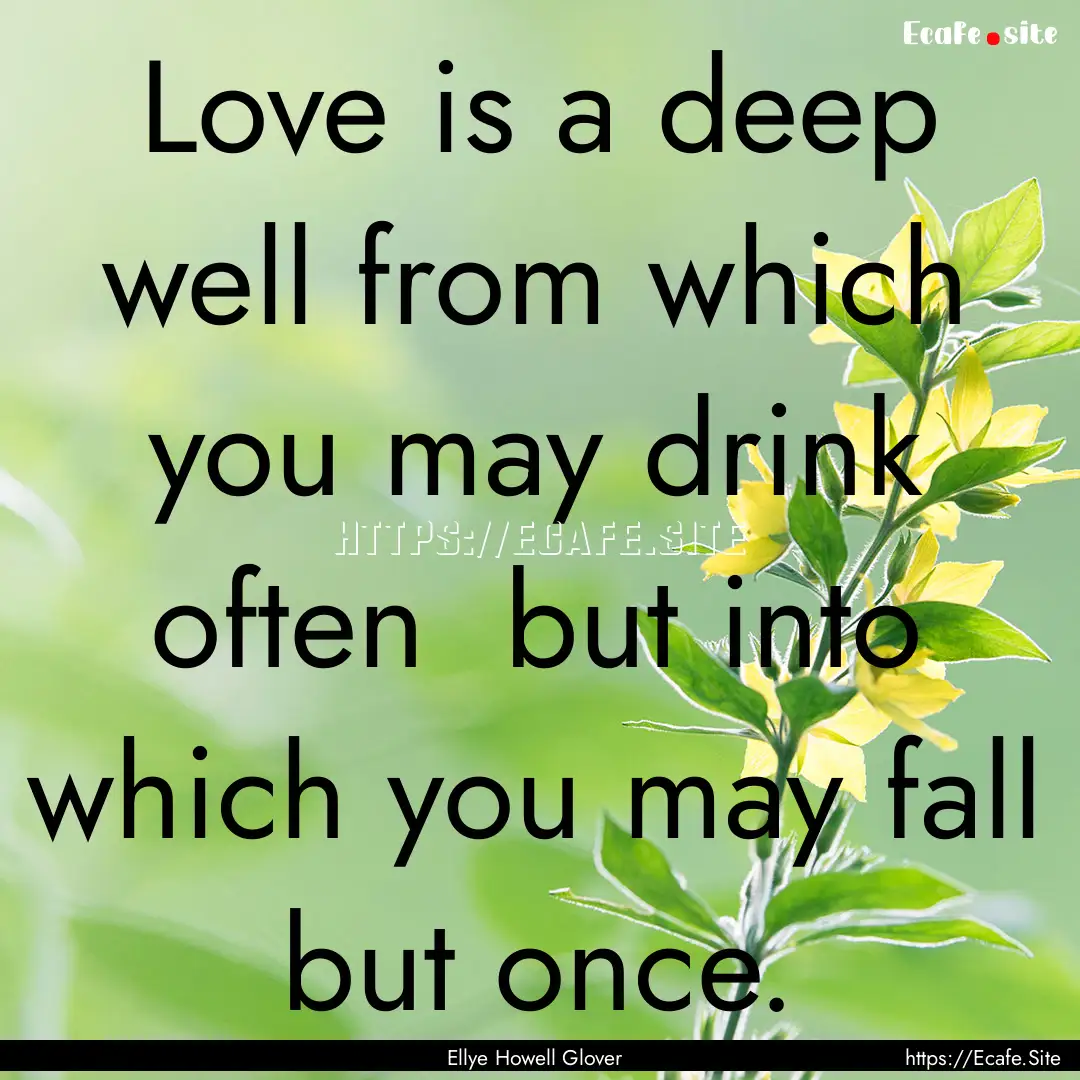 Love is a deep well from which you may drink.... : Quote by Ellye Howell Glover