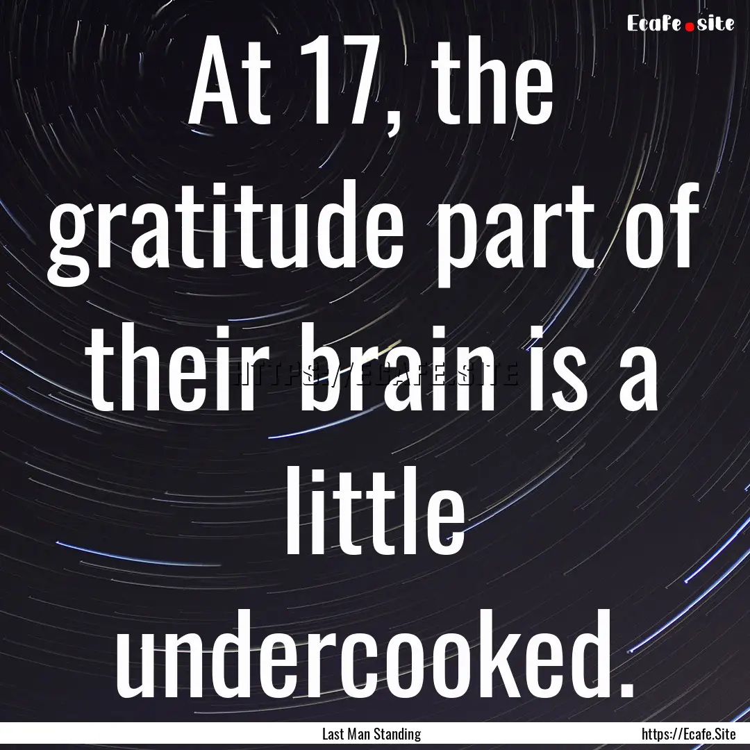 At 17, the gratitude part of their brain.... : Quote by Last Man Standing