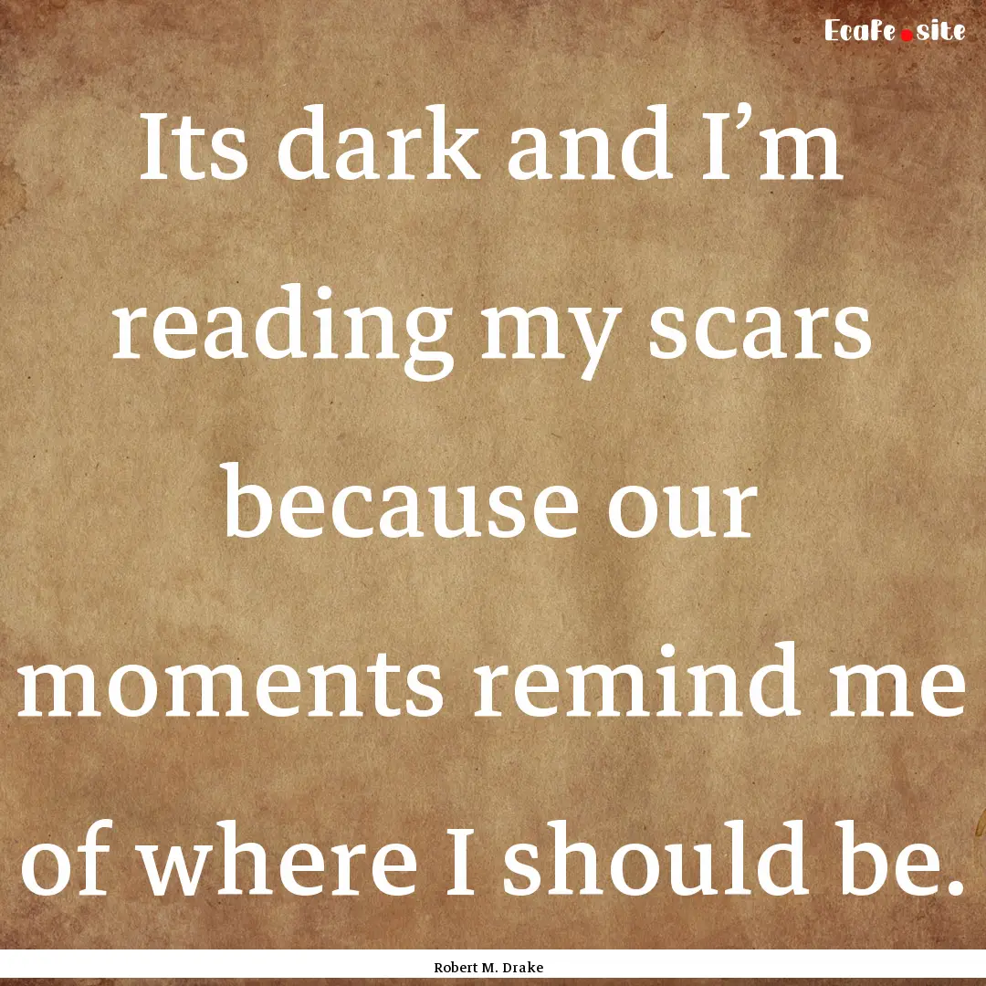 Its dark and I’m reading my scars because.... : Quote by Robert M. Drake