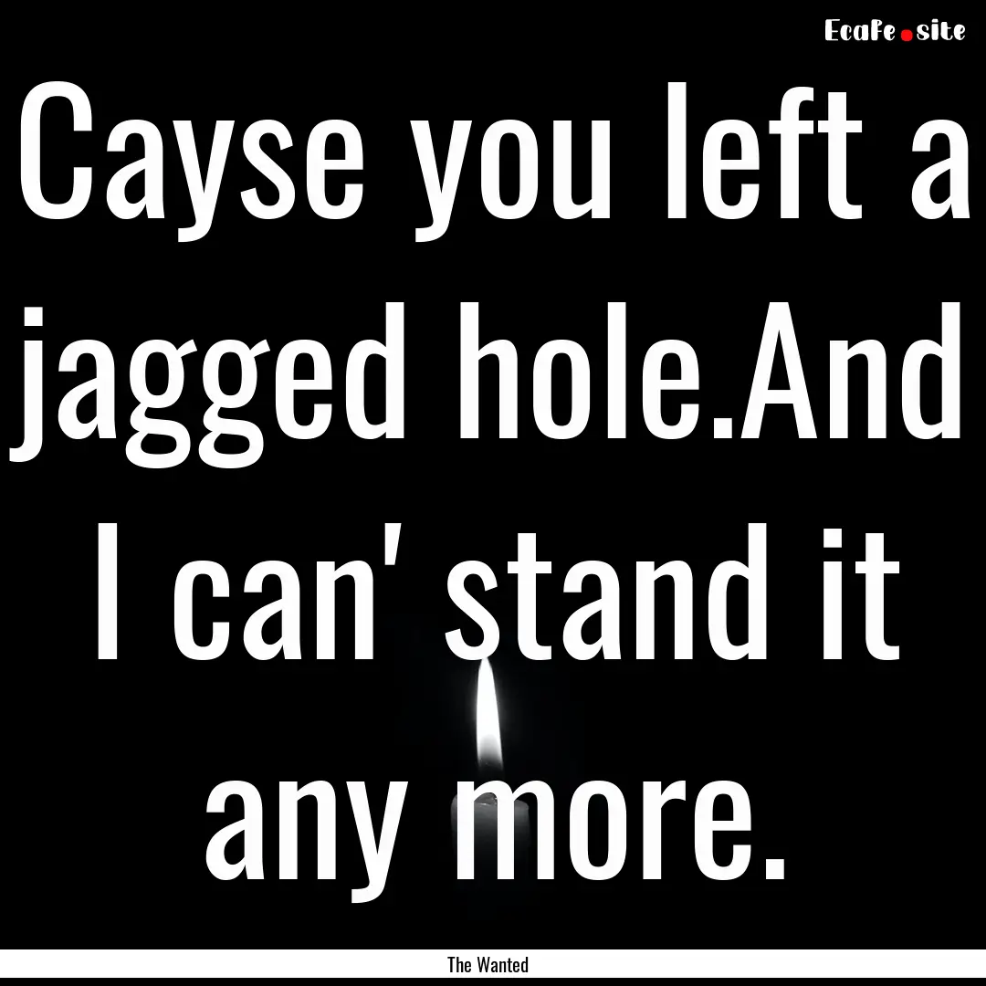 Cayse you left a jagged hole.And I can' stand.... : Quote by The Wanted