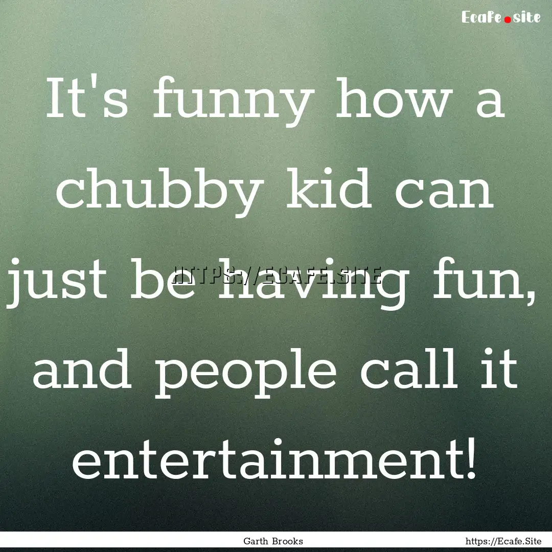 It's funny how a chubby kid can just be having.... : Quote by Garth Brooks