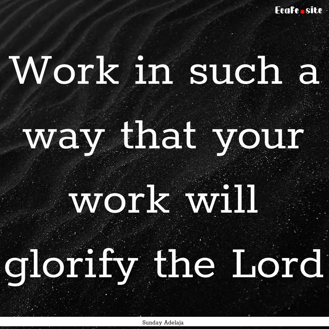 Work in such a way that your work will glorify.... : Quote by Sunday Adelaja