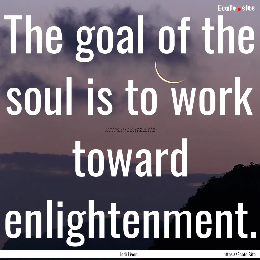 The goal of the soul is to work toward enlightenment..... : Quote by Jodi Livon