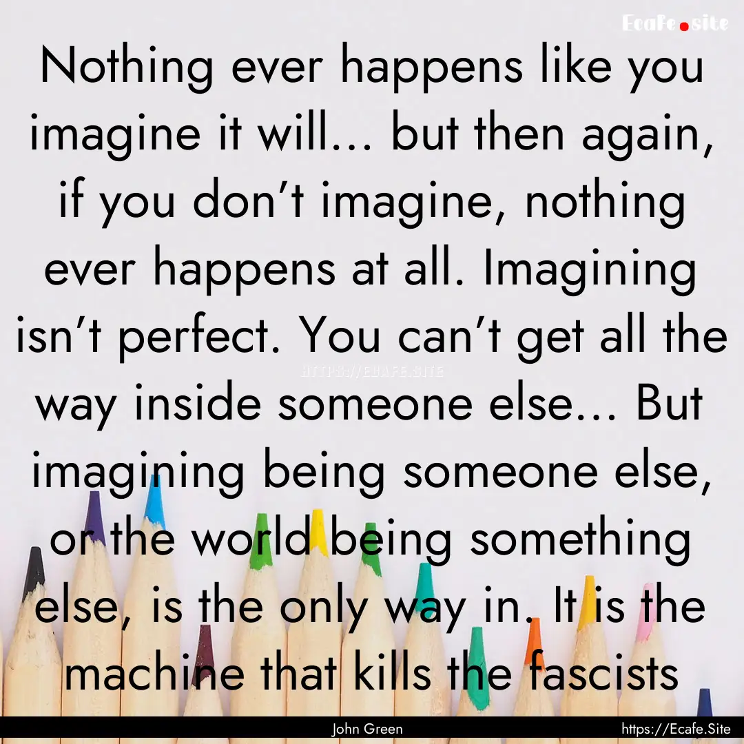 Nothing ever happens like you imagine it.... : Quote by John Green