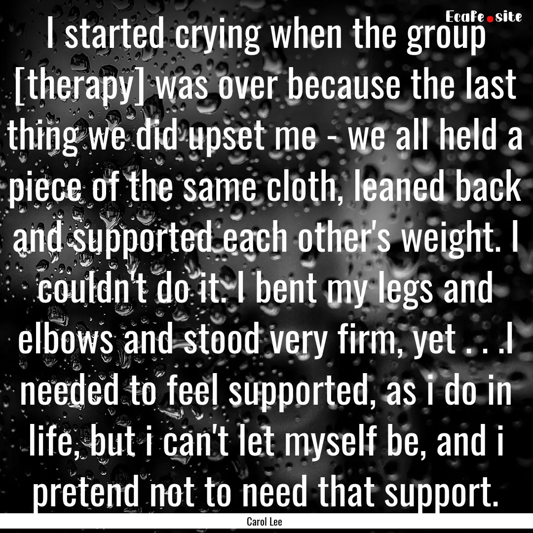 I started crying when the group [therapy].... : Quote by Carol Lee