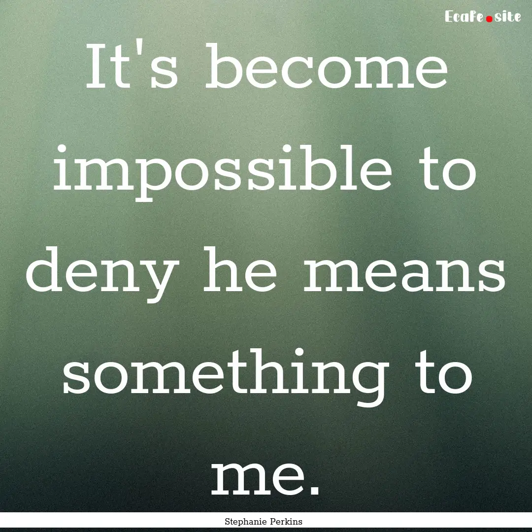 It's become impossible to deny he means something.... : Quote by Stephanie Perkins