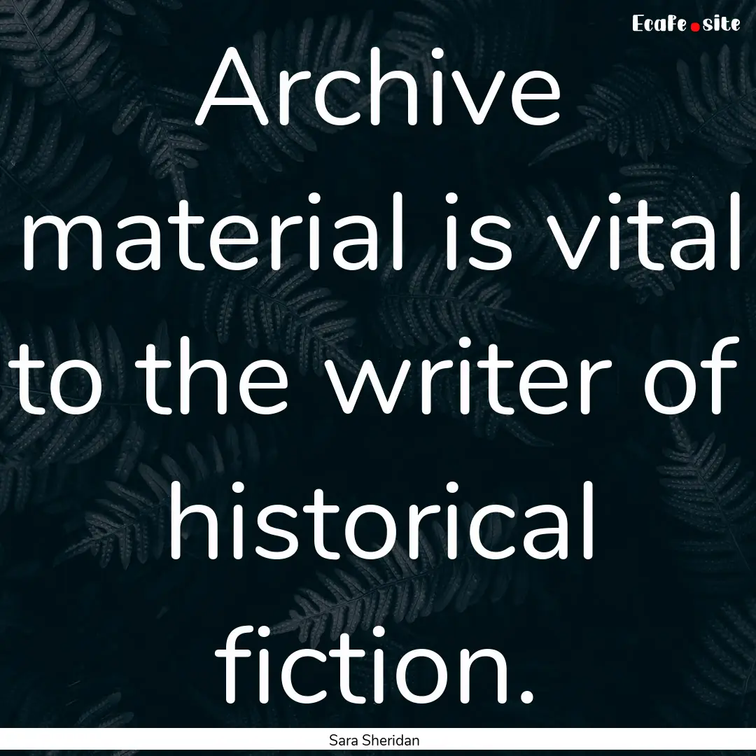 Archive material is vital to the writer of.... : Quote by Sara Sheridan