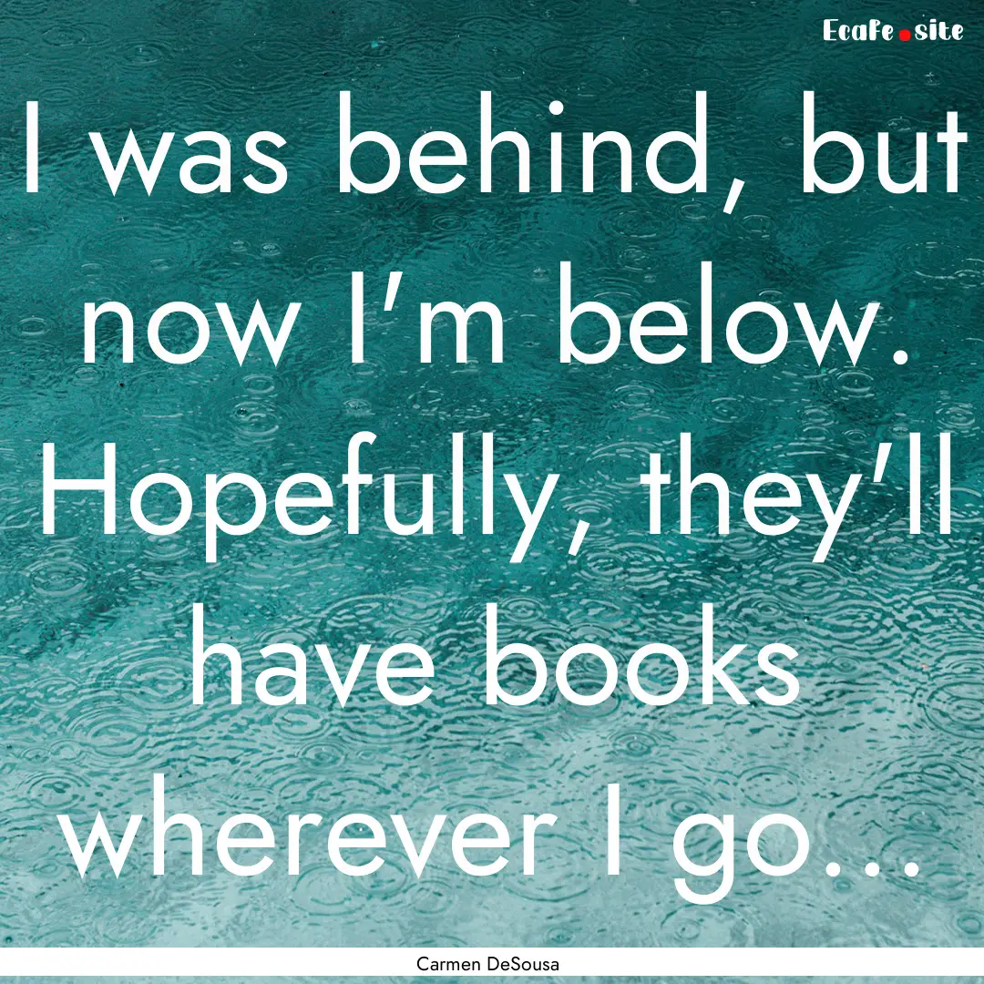 I was behind, but now I'm below. Hopefully,.... : Quote by Carmen DeSousa