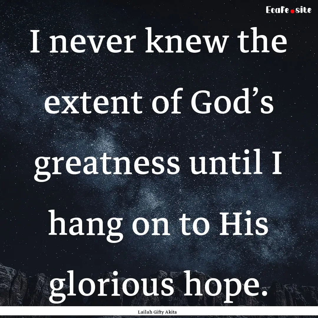 I never knew the extent of God’s greatness.... : Quote by Lailah Gifty Akita