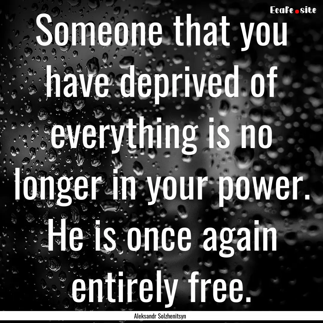 Someone that you have deprived of everything.... : Quote by Aleksandr Solzhenitsyn