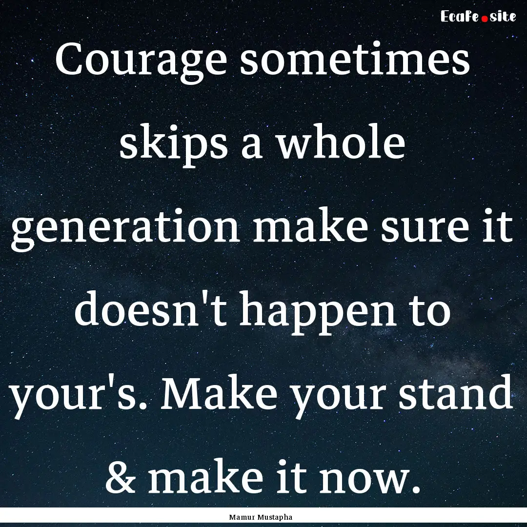 Courage sometimes skips a whole generation.... : Quote by Mamur Mustapha