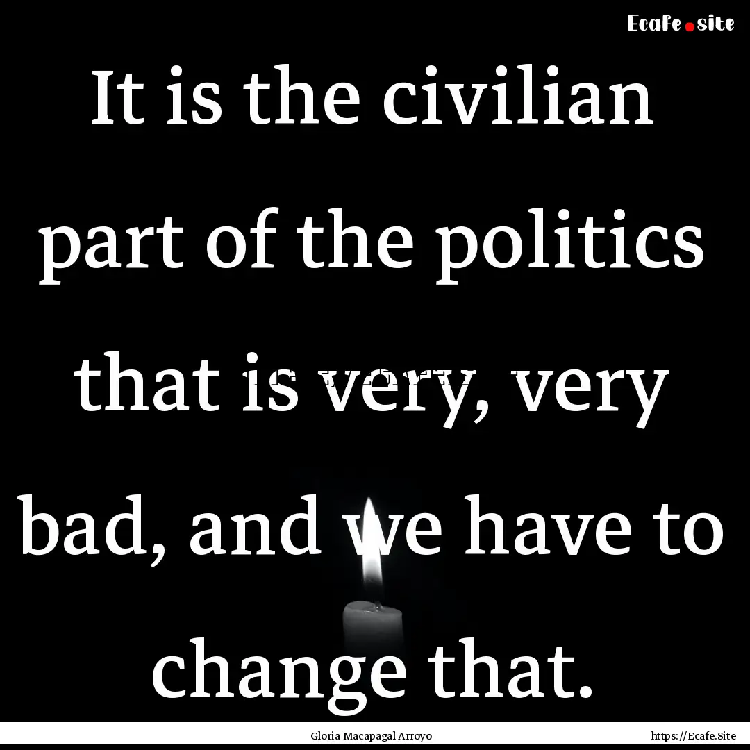 It is the civilian part of the politics that.... : Quote by Gloria Macapagal Arroyo