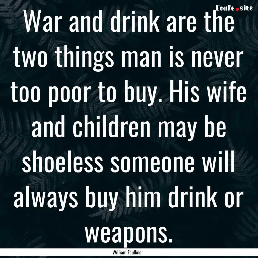 War and drink are the two things man is never.... : Quote by William Faulkner