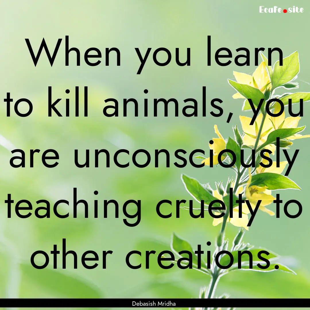 When you learn to kill animals, you are unconsciously.... : Quote by Debasish Mridha