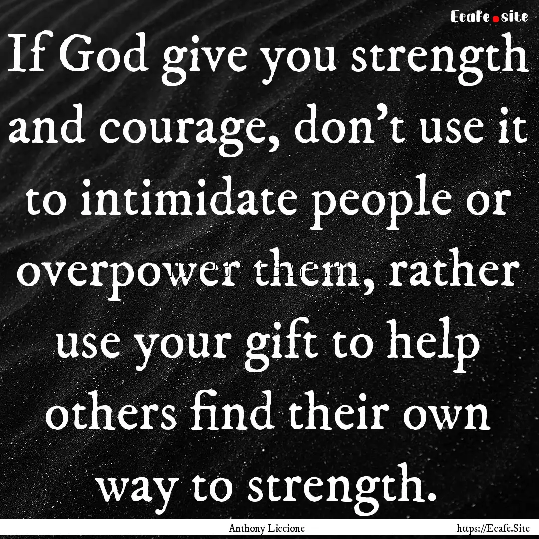 If God give you strength and courage, don't.... : Quote by Anthony Liccione