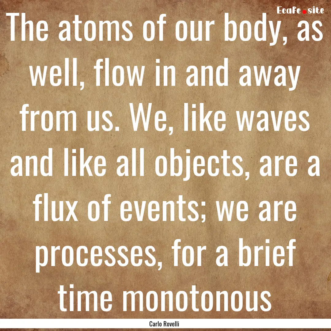 The atoms of our body, as well, flow in and.... : Quote by Carlo Rovelli