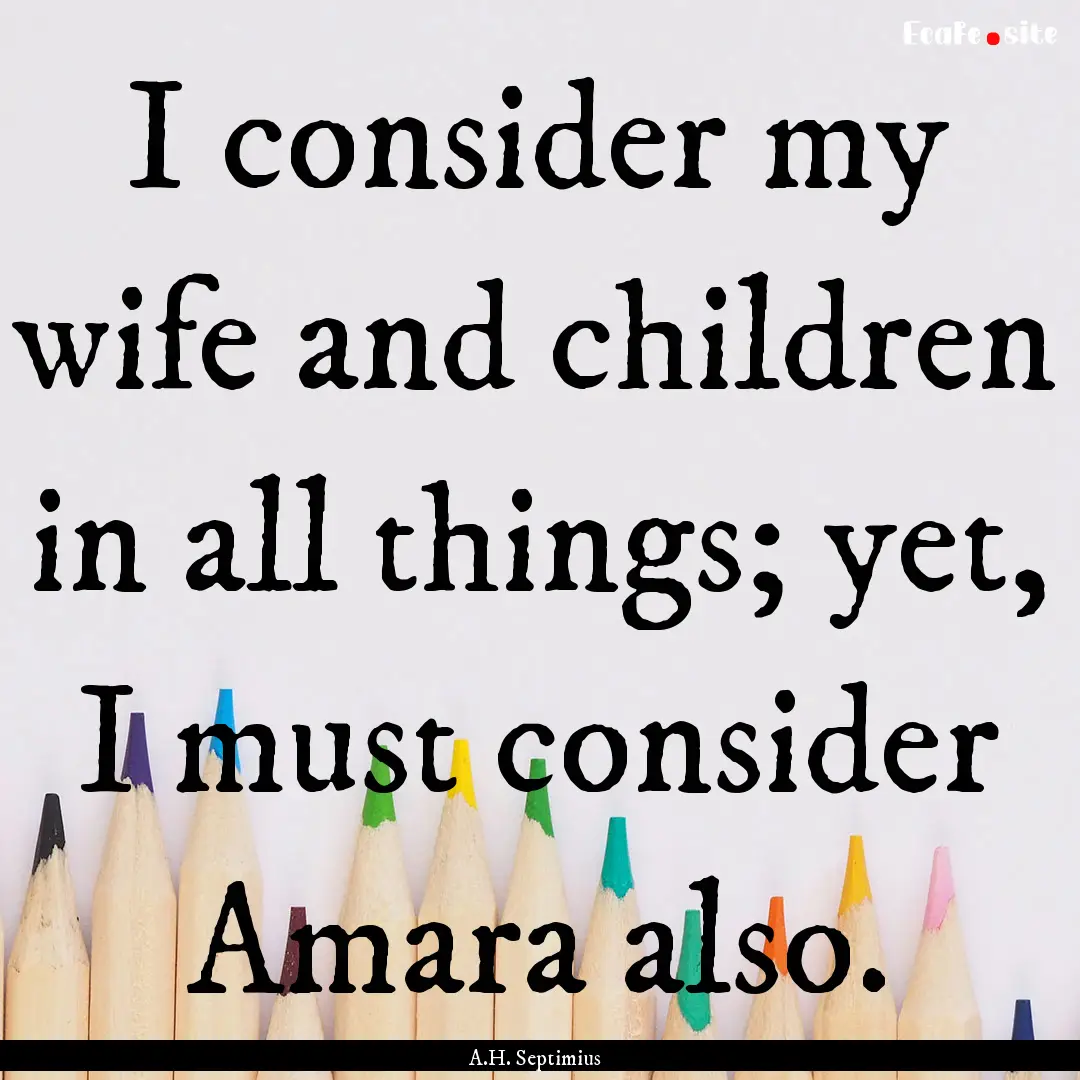 I consider my wife and children in all things;.... : Quote by A.H. Septimius