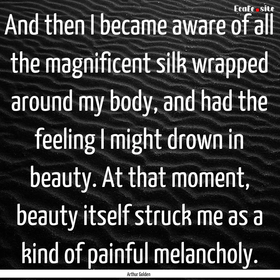 And then I became aware of all the magnificent.... : Quote by Arthur Golden