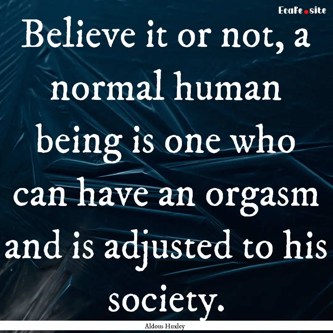 Believe it or not, a normal human being is.... : Quote by Aldous Huxley