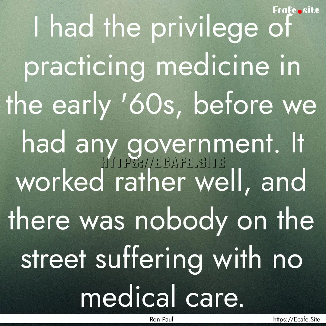 I had the privilege of practicing medicine.... : Quote by Ron Paul