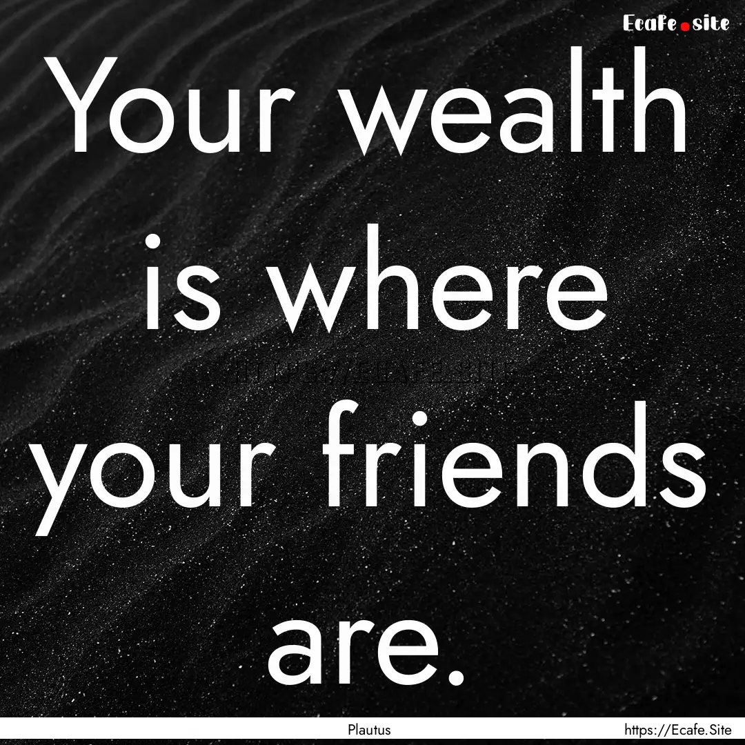 Your wealth is where your friends are. : Quote by Plautus