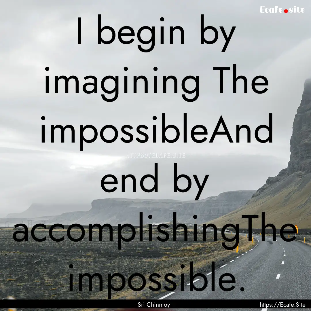 I begin by imagining The impossibleAnd end.... : Quote by Sri Chinmoy