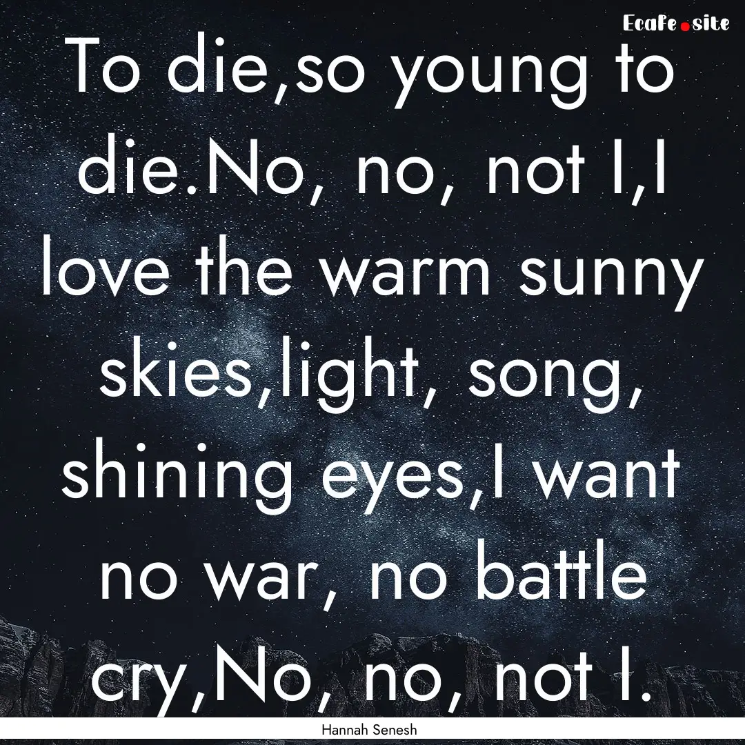 To die,so young to die.No, no, not I,I love.... : Quote by Hannah Senesh