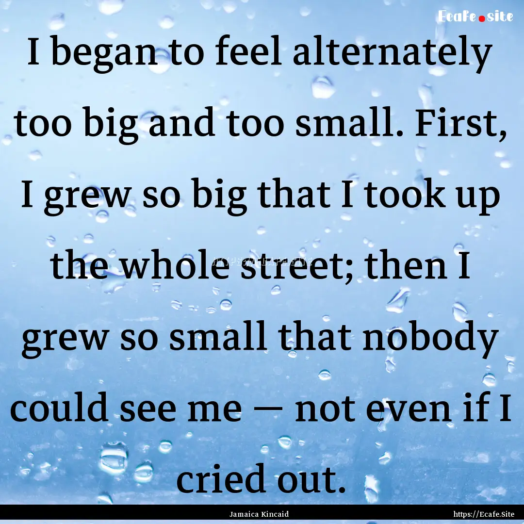 I began to feel alternately too big and too.... : Quote by Jamaica Kincaid