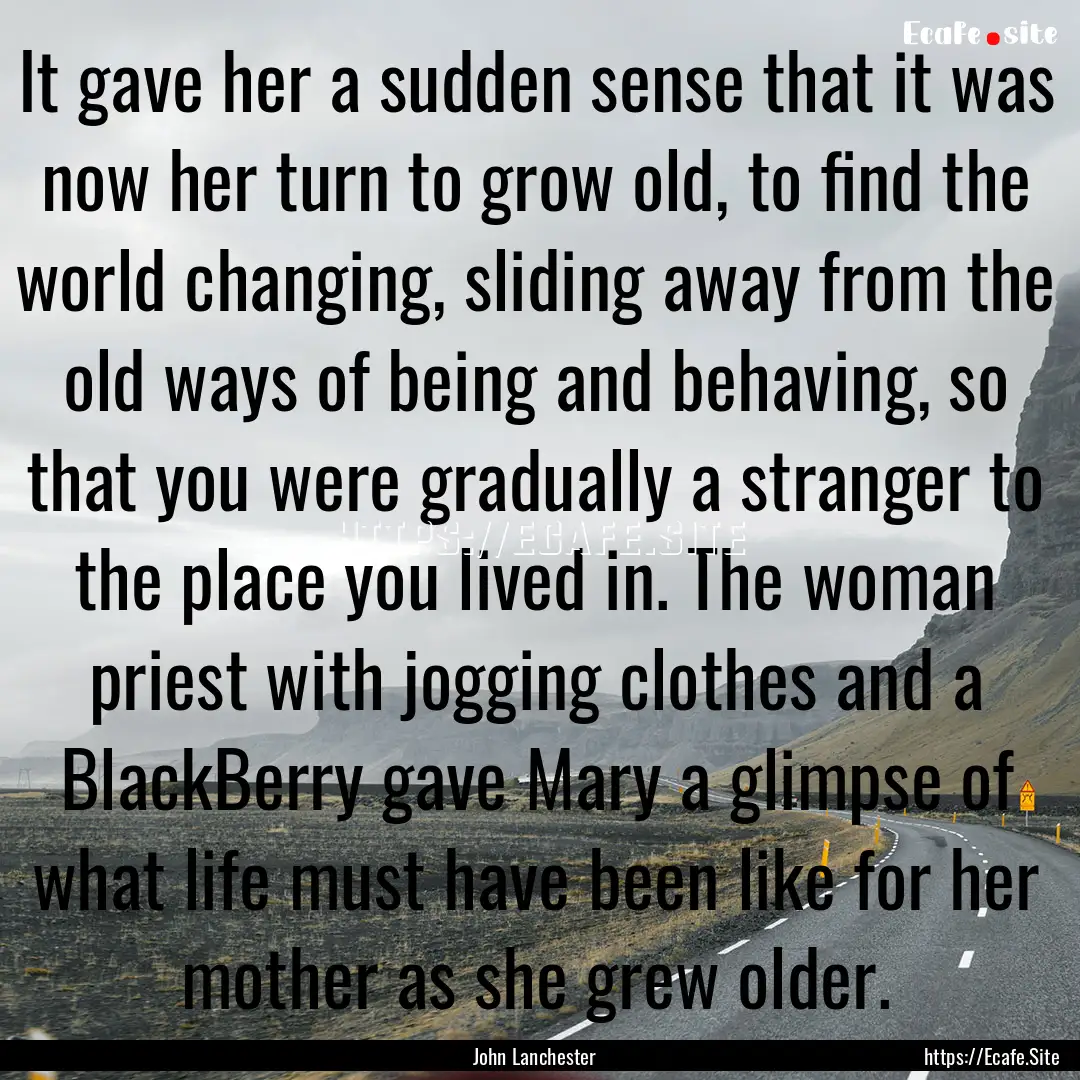 It gave her a sudden sense that it was now.... : Quote by John Lanchester