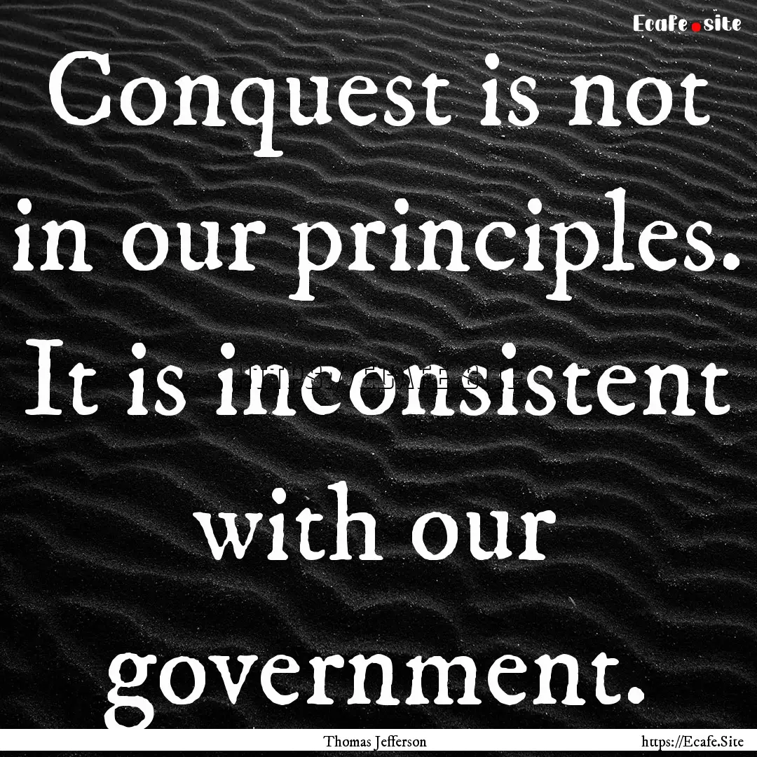 Conquest is not in our principles. It is.... : Quote by Thomas Jefferson