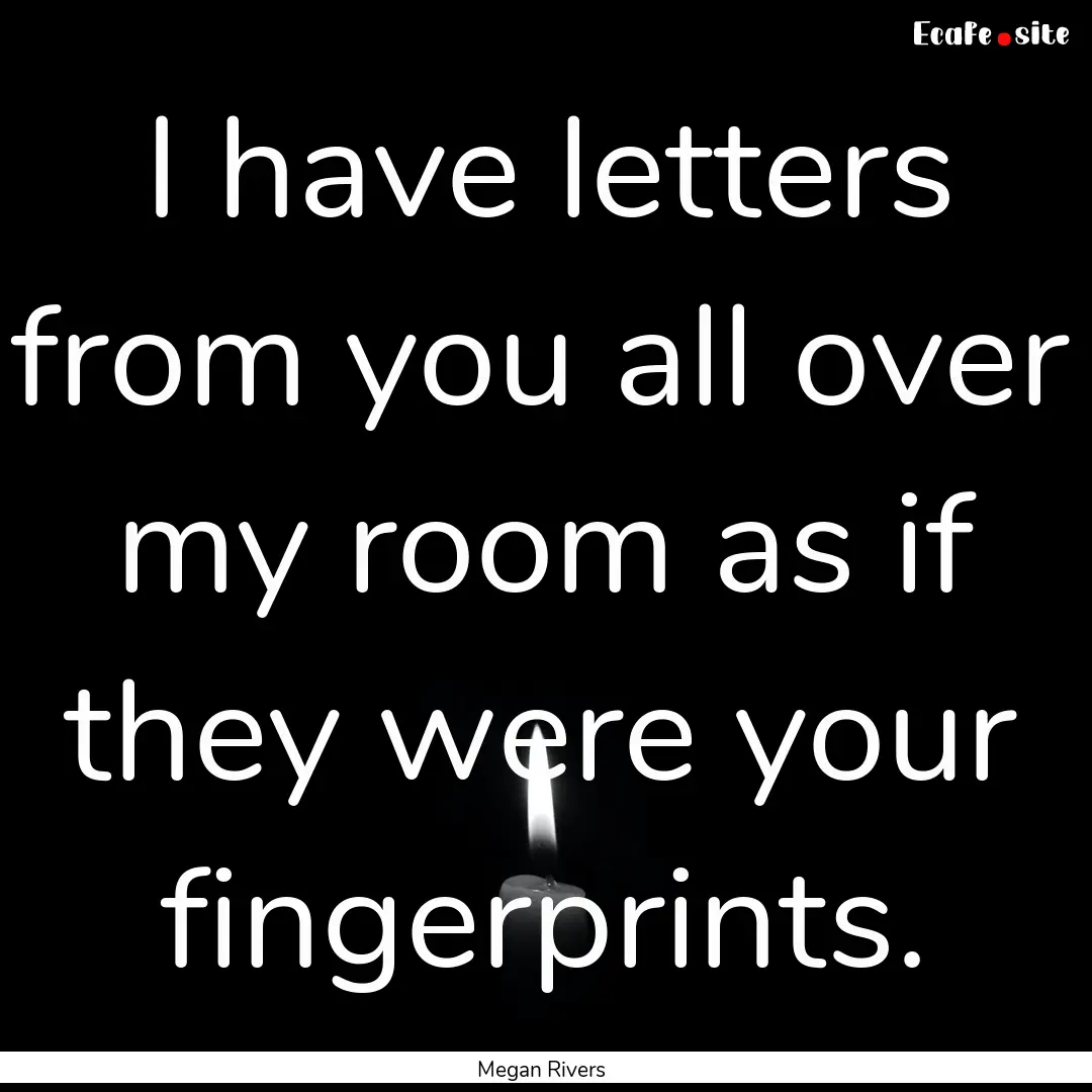 I have letters from you all over my room.... : Quote by Megan Rivers