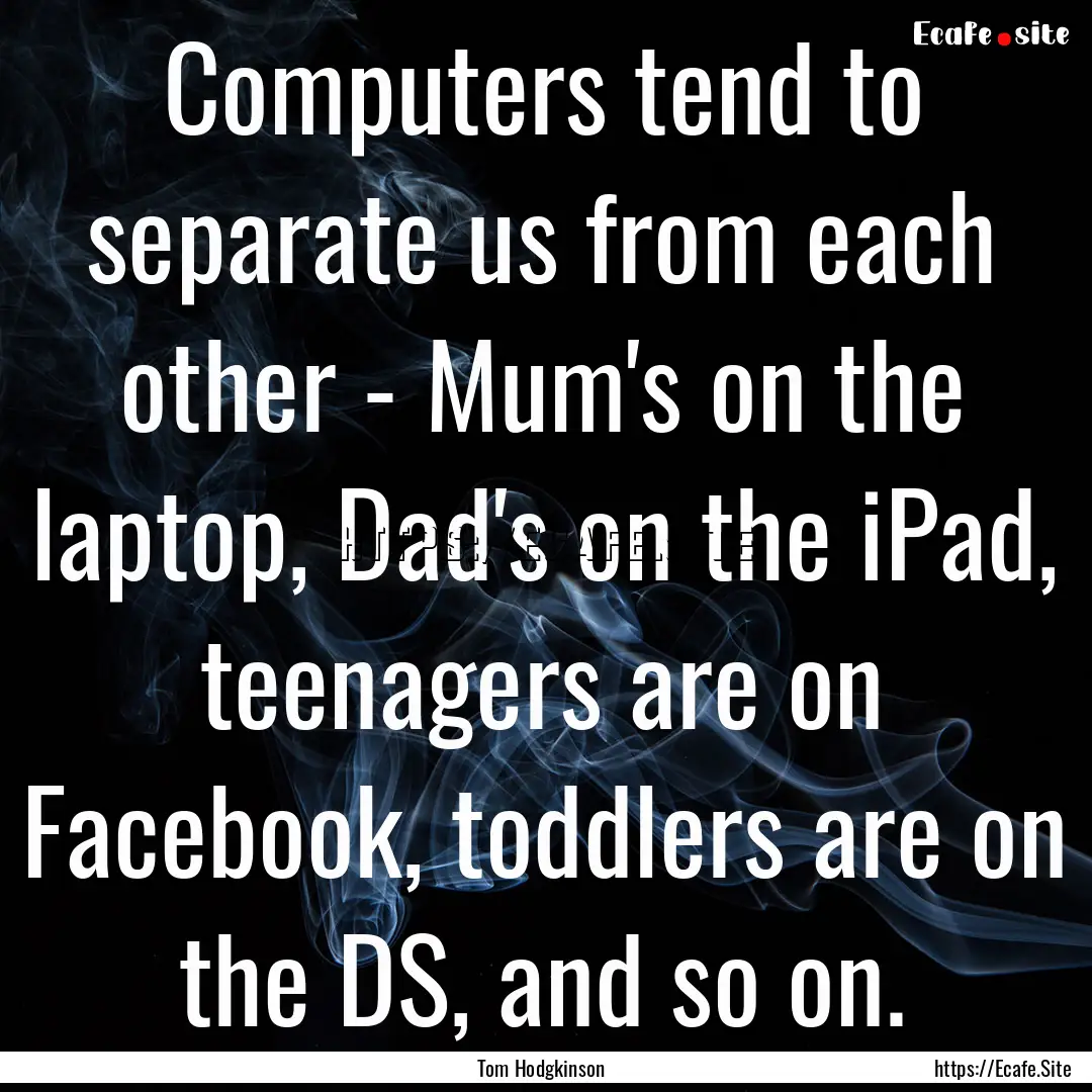 Computers tend to separate us from each other.... : Quote by Tom Hodgkinson