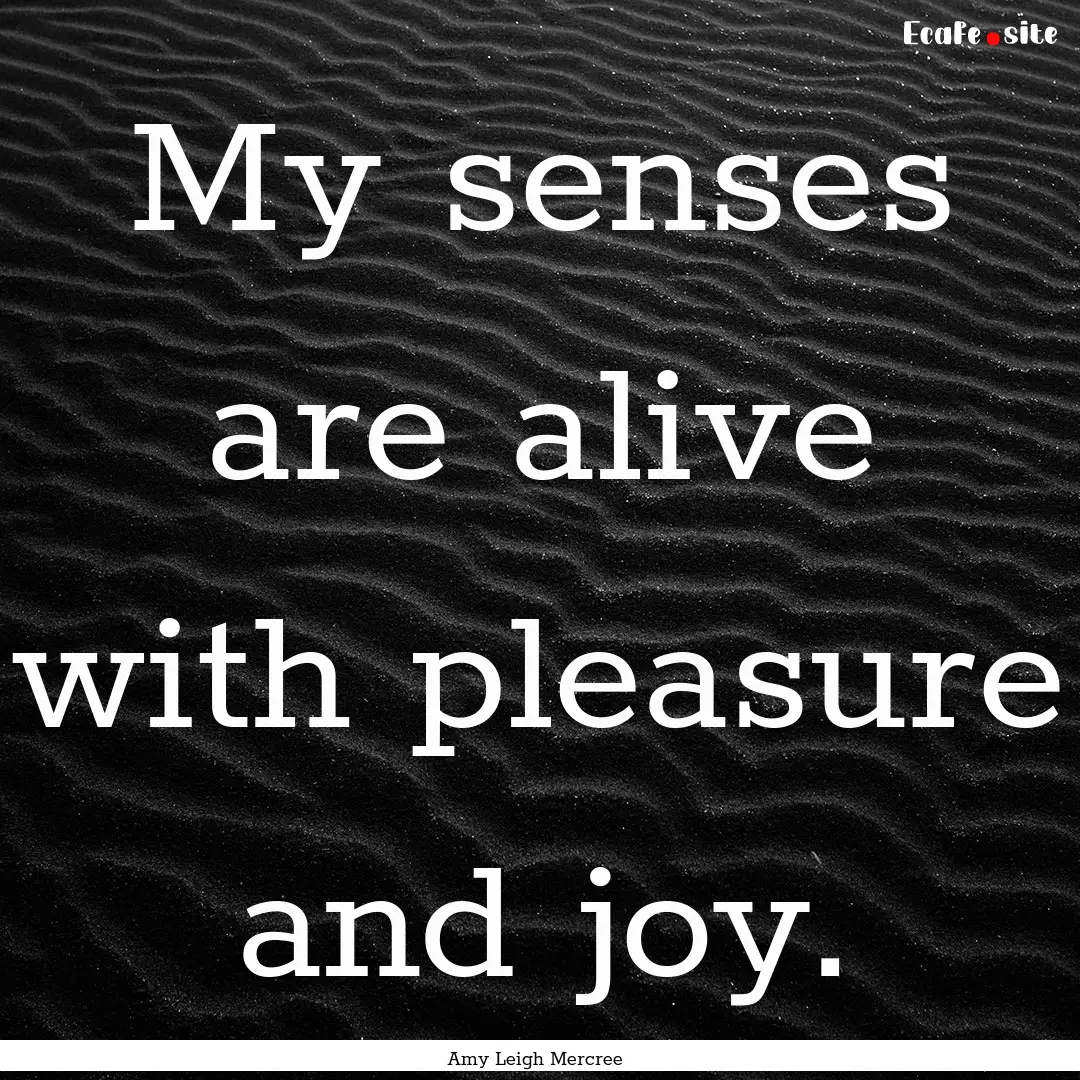 My senses are alive with pleasure and joy..... : Quote by Amy Leigh Mercree