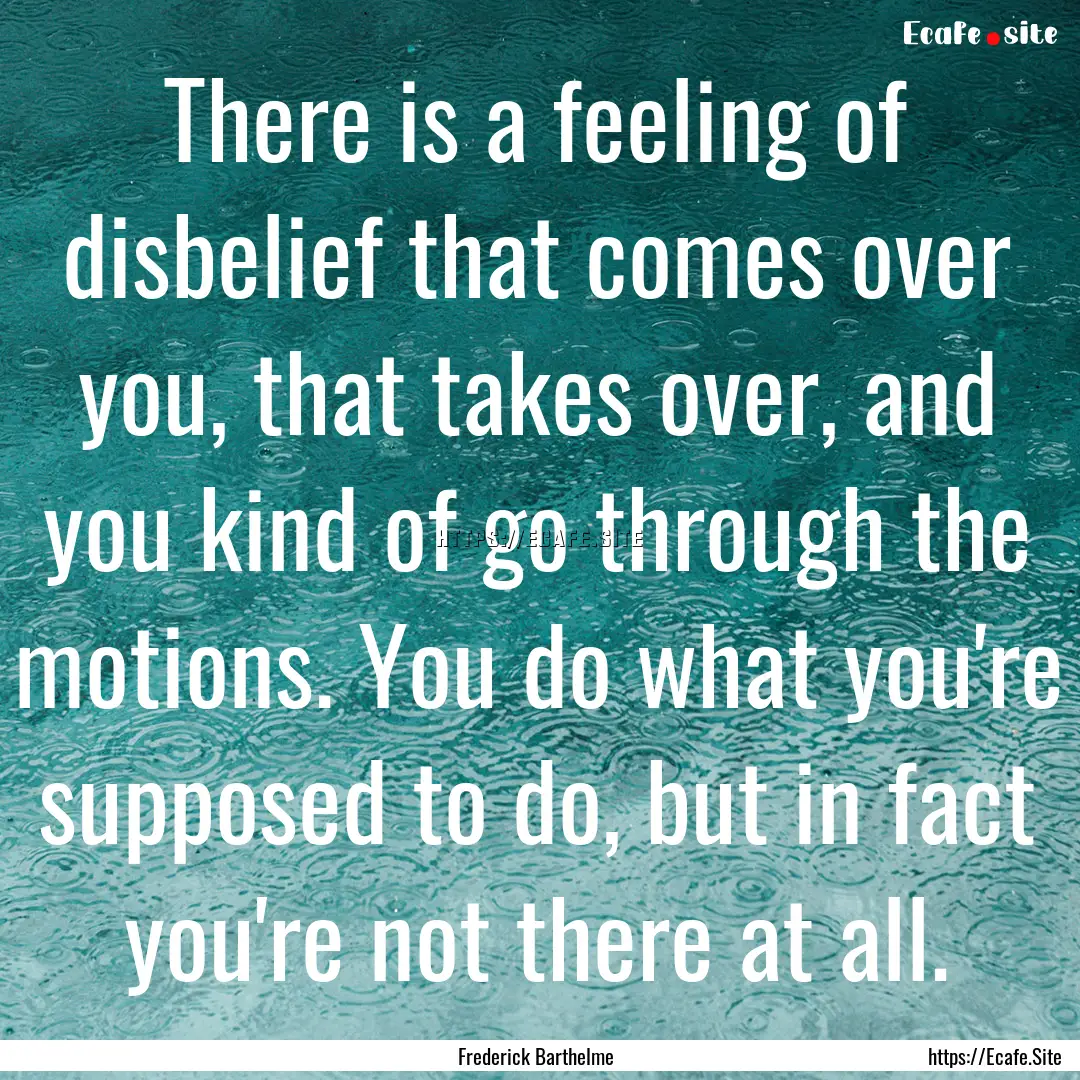 There is a feeling of disbelief that comes.... : Quote by Frederick Barthelme