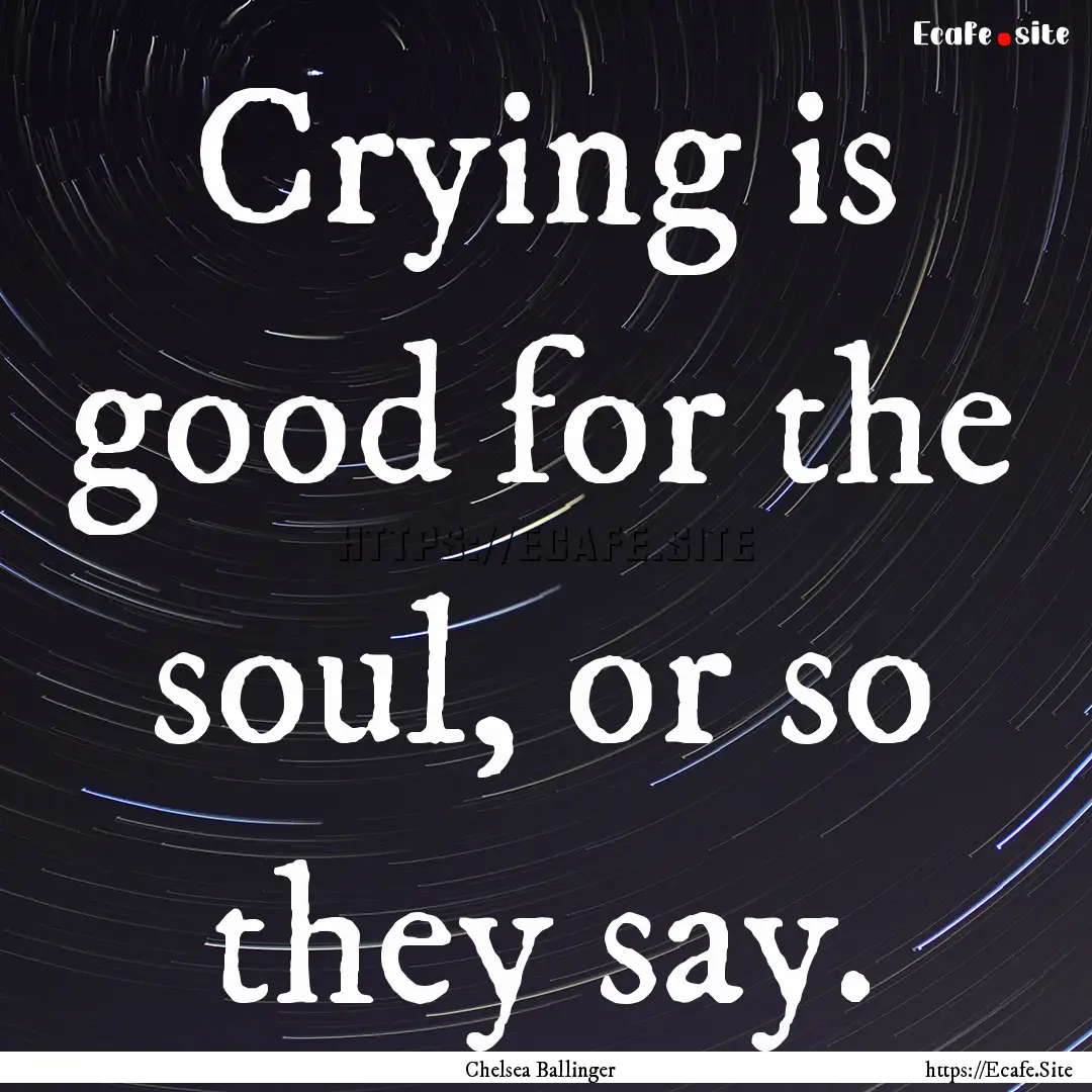 Crying is good for the soul, or so they say..... : Quote by Chelsea Ballinger