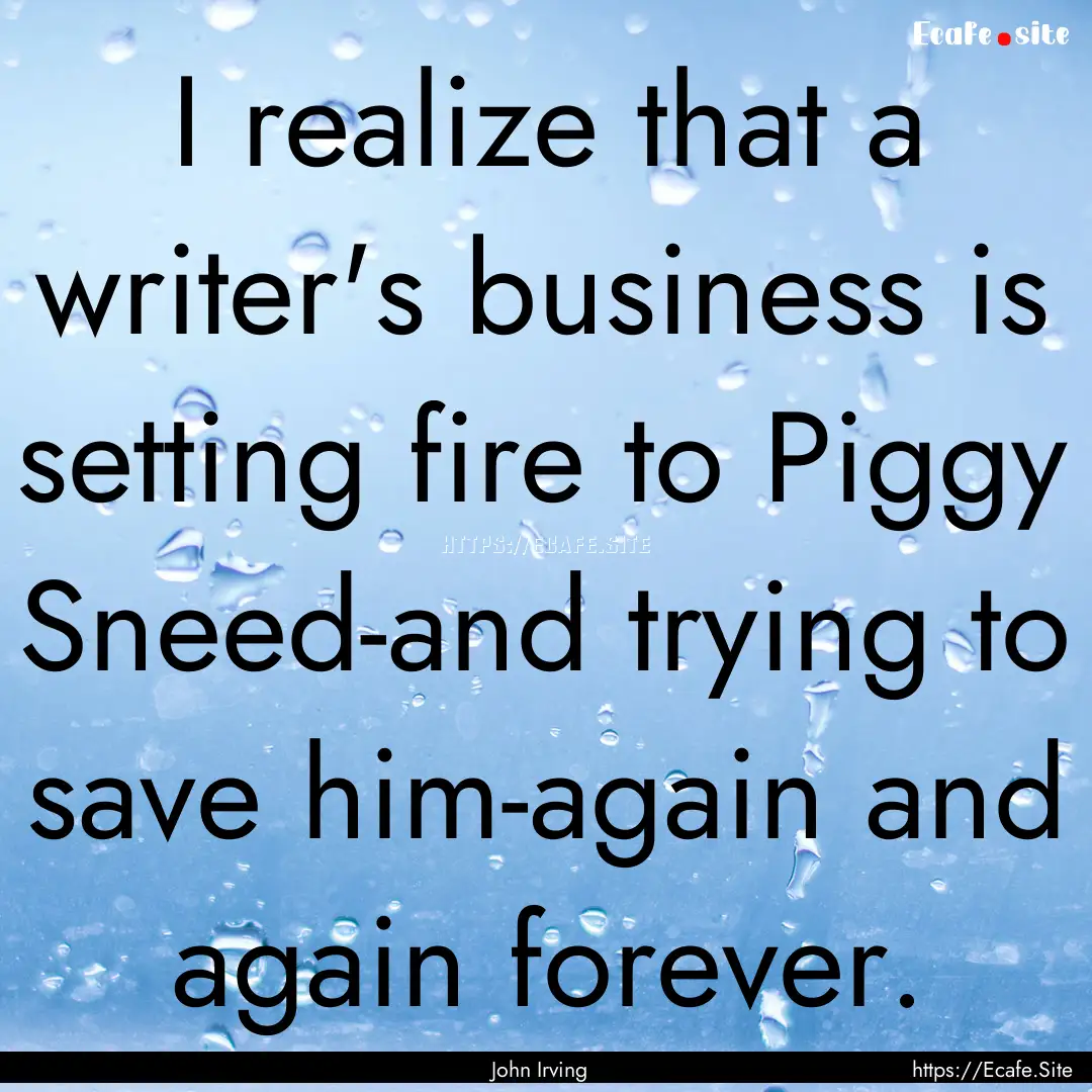 I realize that a writer's business is setting.... : Quote by John Irving