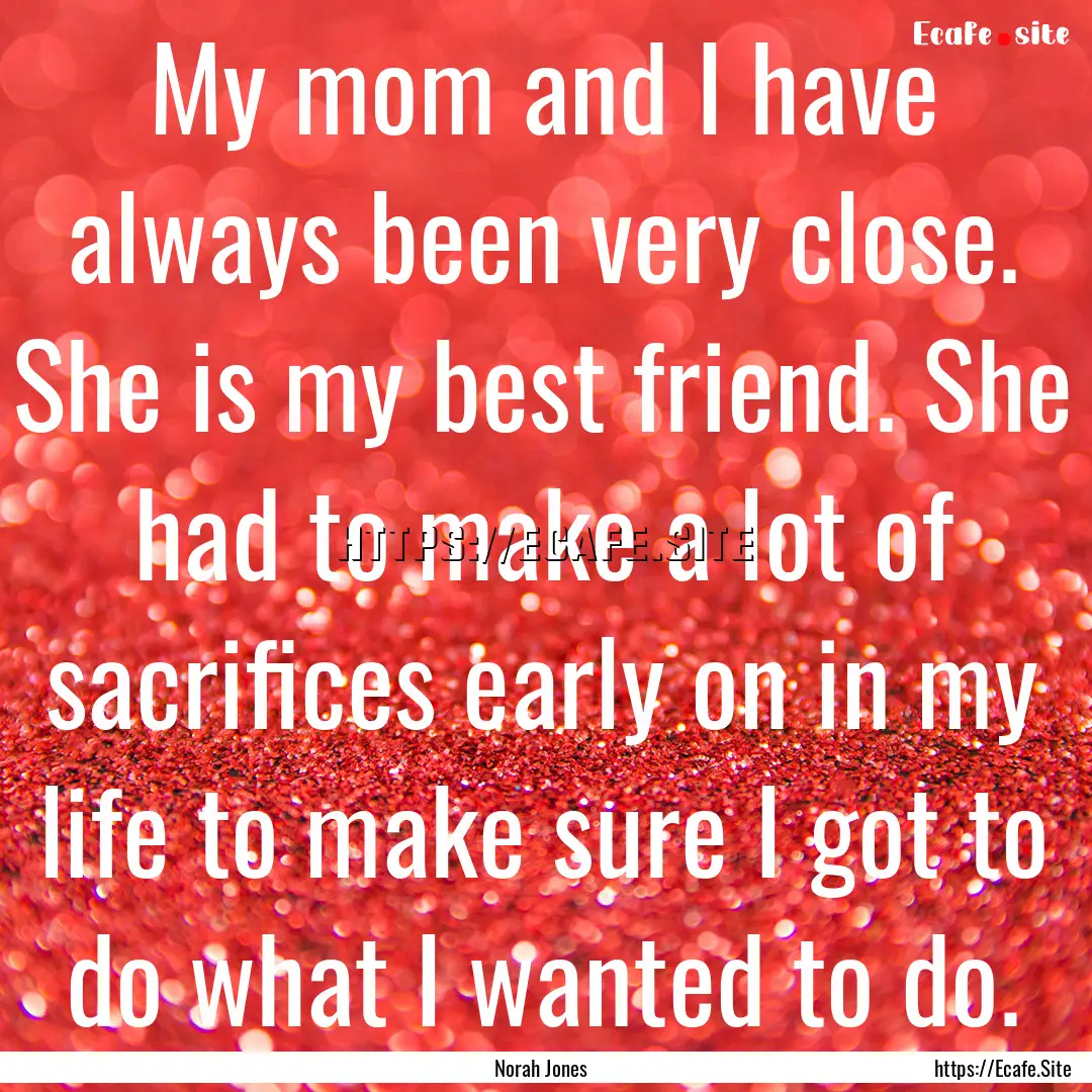 My mom and I have always been very close..... : Quote by Norah Jones