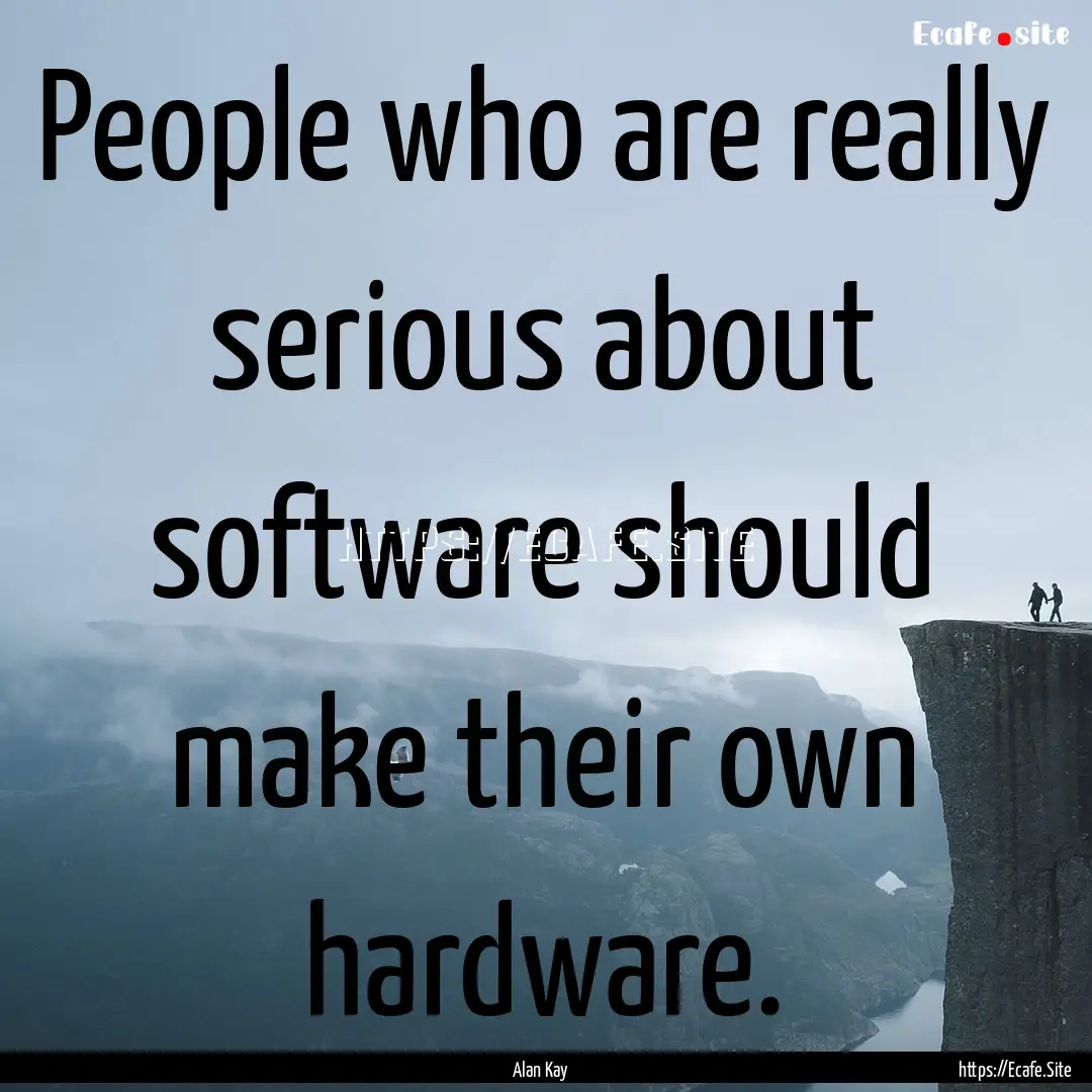 People who are really serious about software.... : Quote by Alan Kay