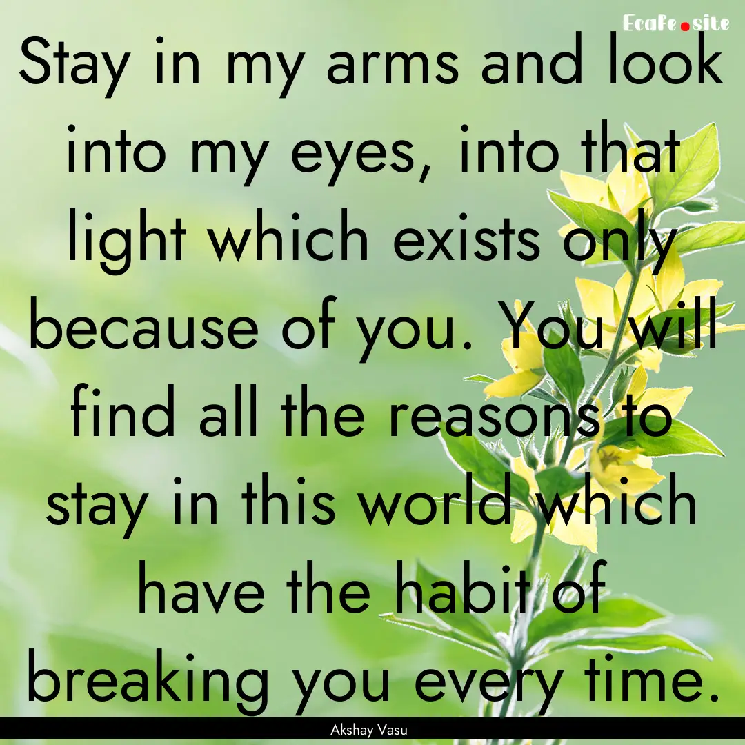 Stay in my arms and look into my eyes, into.... : Quote by Akshay Vasu