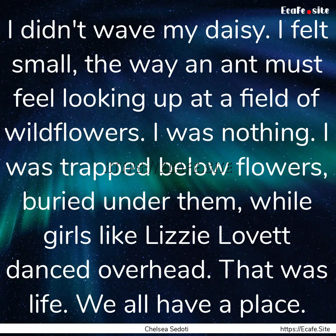 I didn't wave my daisy. I felt small, the.... : Quote by Chelsea Sedoti