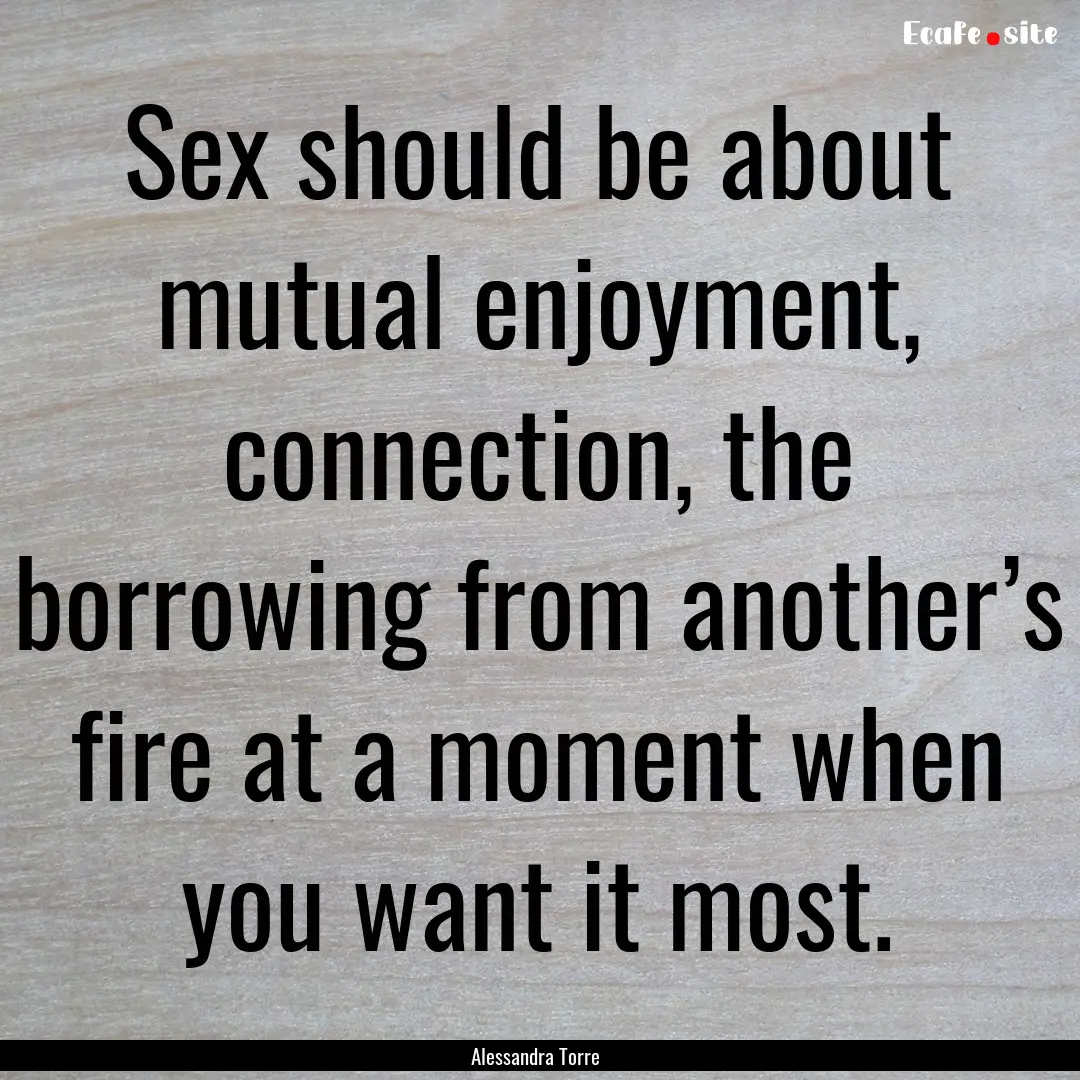 Sex should be about mutual enjoyment, connection,.... : Quote by Alessandra Torre