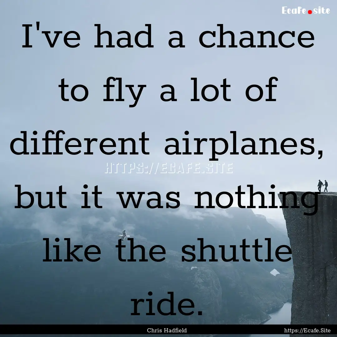 I've had a chance to fly a lot of different.... : Quote by Chris Hadfield