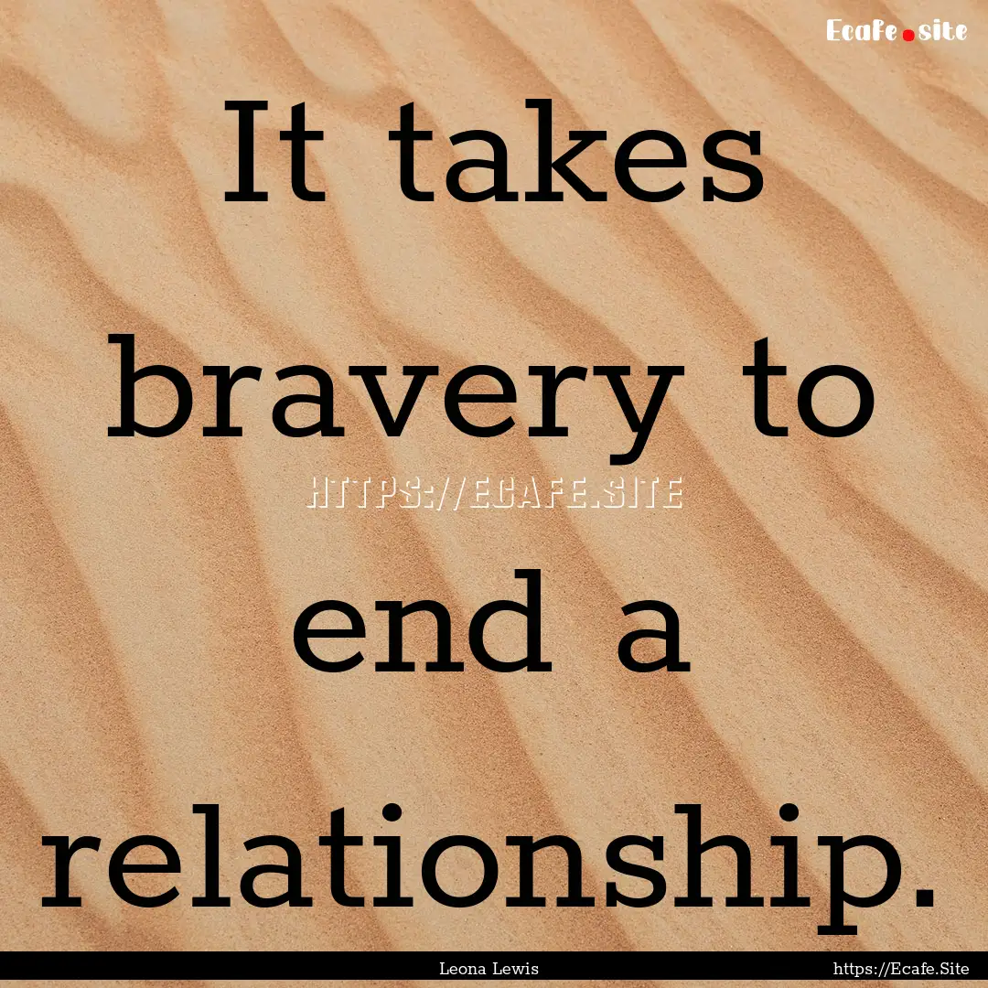 It takes bravery to end a relationship. : Quote by Leona Lewis