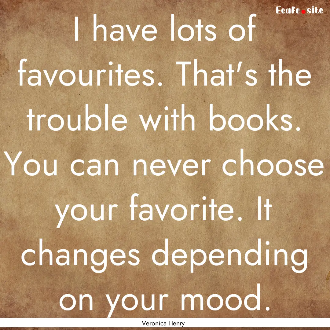 I have lots of favourites. That's the trouble.... : Quote by Veronica Henry