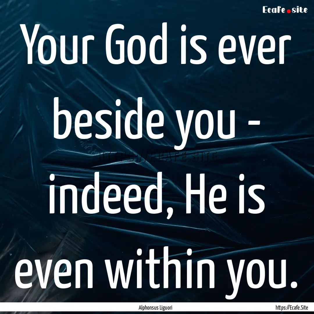 Your God is ever beside you - indeed, He.... : Quote by Alphonsus Liguori