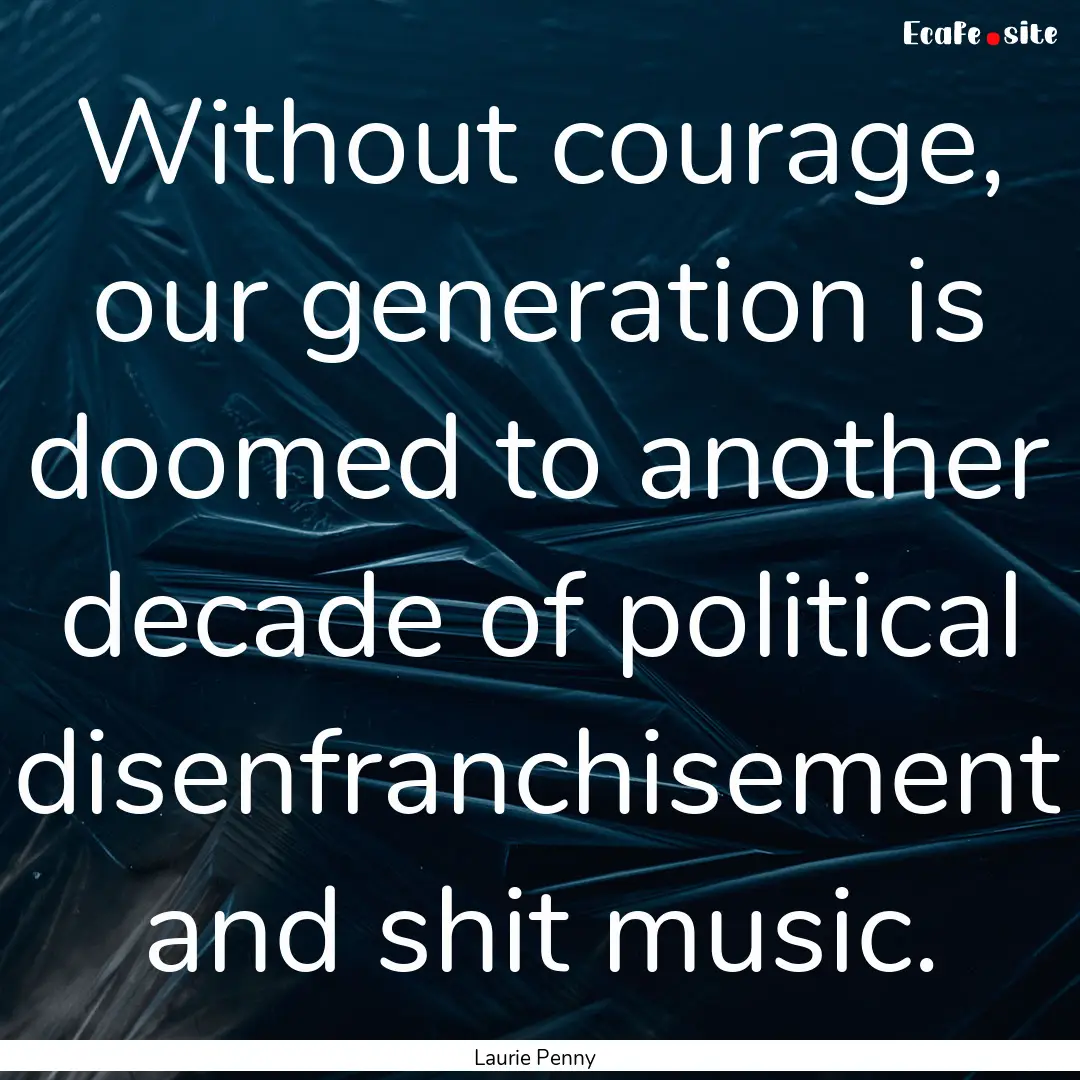 Without courage, our generation is doomed.... : Quote by Laurie Penny