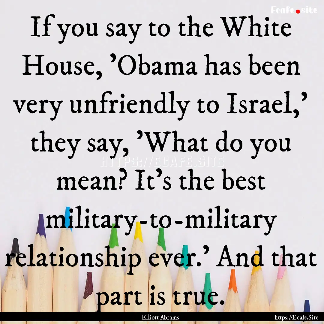 If you say to the White House, 'Obama has.... : Quote by Elliott Abrams