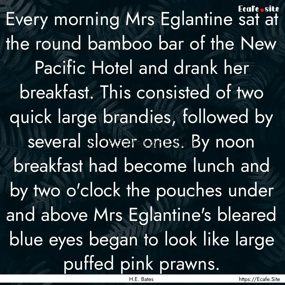 Every morning Mrs Eglantine sat at the round.... : Quote by H.E. Bates